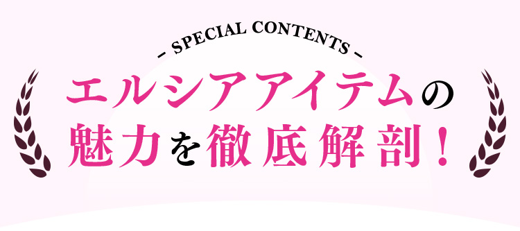 SPECIAL CONTENTS エルシアアイテムの魅力を徹底解剖！