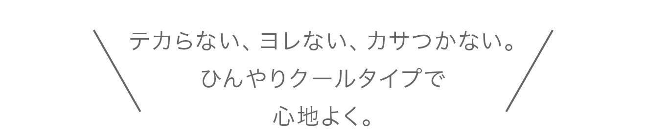 テカらない、ヨレない、カサつかない。
									ひんやりクールタイプで心地よく。