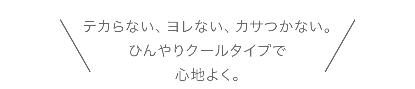 テカらない、ヨレない、カサつかない。
									ひんやりクールタイプで心地よく。