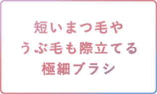 短いまつ毛やうぶ毛も際立てる極細ブラシ