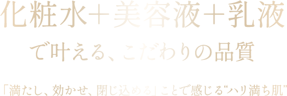化粧水+美容液+乳液 で叶える、こだわりの品質 「満たし、効かせ、閉じ込める」ことで感じる“ハリ満ち肌”