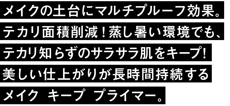 メイクの土台にマルチプルーフ効果。テカリ面積削減！蒸し暑い環境でも、テカリ知らずのサラサラ肌をキープ！美しい仕上がりが長時間持続するメイク キープ プライマー。